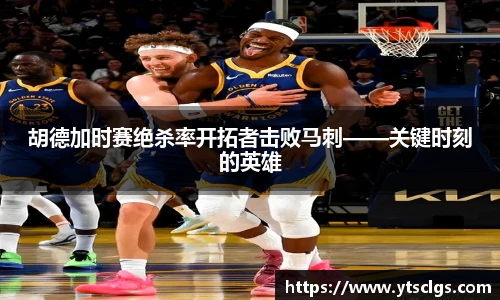 胡德加时赛绝杀率开拓者击败马刺——关键时刻的英雄