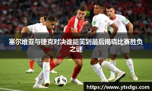 塞尔维亚与捷克对决谁能笑到最后揭晓比赛胜负之谜