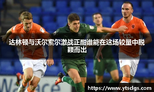 达林顿与沃尔索尔激战正酣谁能在这场较量中脱颖而出