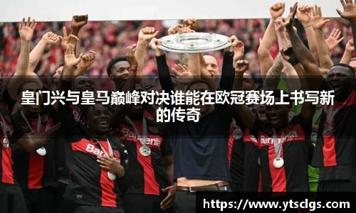 皇门兴与皇马巅峰对决谁能在欧冠赛场上书写新的传奇