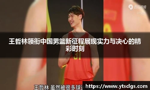 王哲林领衔中国男篮新征程展现实力与决心的精彩时刻