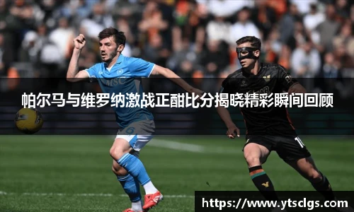 帕尔马与维罗纳激战正酣比分揭晓精彩瞬间回顾