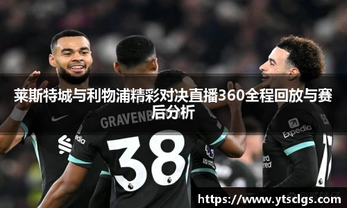 莱斯特城与利物浦精彩对决直播360全程回放与赛后分析