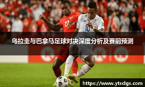 乌拉圭与巴拿马足球对决深度分析及赛前预测