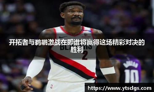 开拓者与鹈鹕激战在即谁将赢得这场精彩对决的胜利
