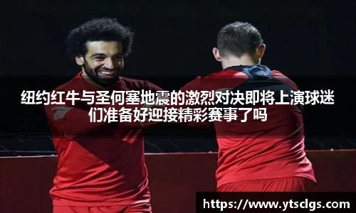 纽约红牛与圣何塞地震的激烈对决即将上演球迷们准备好迎接精彩赛事了吗
