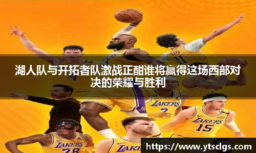 湖人队与开拓者队激战正酣谁将赢得这场西部对决的荣耀与胜利