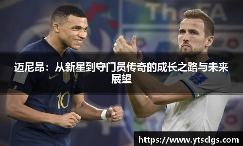 迈尼昂：从新星到守门员传奇的成长之路与未来展望