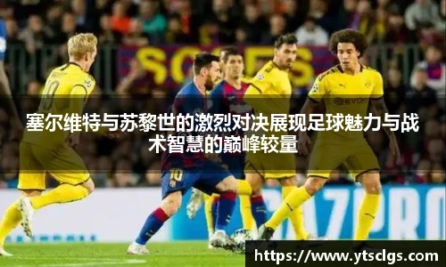 塞尔维特与苏黎世的激烈对决展现足球魅力与战术智慧的巅峰较量