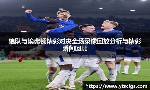 狼队与埃弗顿精彩对决全场录像回放分析与精彩瞬间回顾
